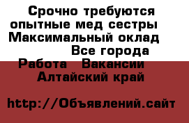 Срочно требуются опытные мед.сестры. › Максимальный оклад ­ 45 000 - Все города Работа » Вакансии   . Алтайский край